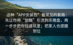 这种“APP安装包”最常见的套路：先让你用“加群”引流到杀猪盘，再一步步把你拉进坑里；把家人也提醒到位