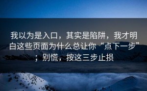 我以为是入口，其实是陷阱，我才明白这些页面为什么总让你“点下一步”；别慌，按这三步止损