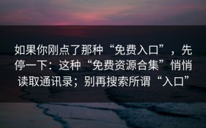 如果你刚点了那种“免费入口”，先停一下：这种“免费资源合集”悄悄读取通讯录；别再搜索所谓“入口”