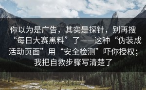 你以为是广告，其实是探针，别再搜“每日大赛黑料”了——这种“伪装成活动页面”用“安全检测”吓你授权；我把自救步骤写清楚了