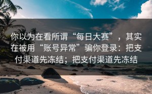 你以为在看所谓“每日大赛”，其实在被用“账号异常”骗你登录：把支付渠道先冻结；把支付渠道先冻结