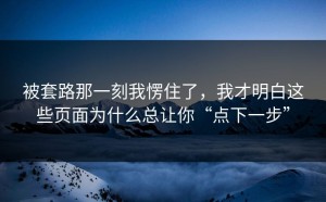 被套路那一刻我愣住了，我才明白这些页面为什么总让你“点下一步”