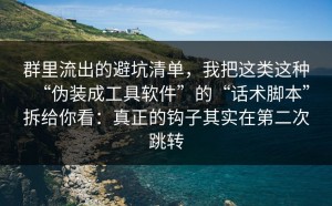 群里流出的避坑清单，我把这类这种“伪装成工具软件”的“话术脚本”拆给你看：真正的钩子其实在第二次跳转