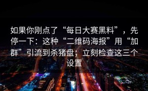 如果你刚点了“每日大赛黑料”，先停一下：这种“二维码海报”用“加群”引流到杀猪盘；立刻检查这三个设置
