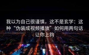 我以为自己很谨慎，这不是玄学：这种“伪装成视频播放”如何用两句话让你上钩