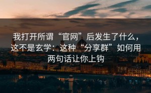我打开所谓“官网”后发生了什么，这不是玄学：这种“分享群”如何用两句话让你上钩