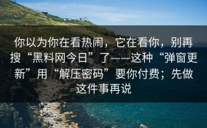 你以为你在看热闹，它在看你，别再搜“黑料网今日”了——这种“弹窗更新”用“解压密码”要你付费；先做这件事再说