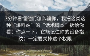 3分钟看懂他们怎么骗你，我把这类这种“爆料站”的“话术脚本”拆给你看：你点一下，它能记住你的设备指纹；一定要关掉这个权限