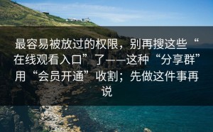最容易被放过的权限，别再搜这些“在线观看入口”了——这种“分享群”用“会员开通”收割；先做这件事再说