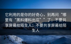 它利用的是你的好奇心，别再问“哪里有“黑料爆料出瓜””了：不要共享屏幕给陌生人；不要共享屏幕给陌生人