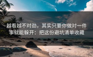 越看越不对劲，其实只要你做对一件事就能躲开：把这份避坑清单收藏