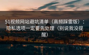 51视频网站避坑清单（高频踩雷版）：隐私选项一定要先处理（别说我没提醒）