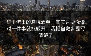 群里流出的避坑清单，其实只要你做对一件事就能躲开：我把自救步骤写清楚了