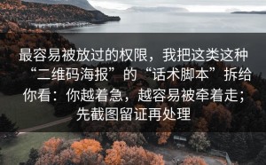 最容易被放过的权限，我把这类这种“二维码海报”的“话术脚本”拆给你看：你越着急，越容易被牵着走；先截图留证再处理
