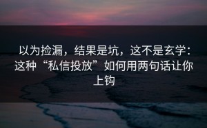 以为捡漏，结果是坑，这不是玄学：这种“私信投放”如何用两句话让你上钩