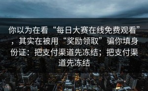 你以为在看“每日大赛在线免费观看”，其实在被用“奖励领取”骗你填身份证：把支付渠道先冻结；把支付渠道先冻结