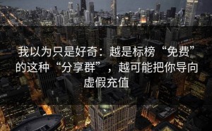 我以为只是好奇：越是标榜“免费”的这种“分享群”，越可能把你导向虚假充值