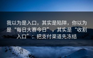 我以为是入口，其实是陷阱，你以为是“每日大赛今日”，其实是“收割入口”：把支付渠道先冻结