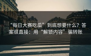 “每日大赛吃瓜”到底想要什么？答案很直接：用“解锁内容”骗转账