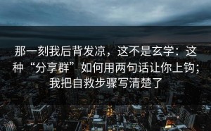 那一刻我后背发凉，这不是玄学：这种“分享群”如何用两句话让你上钩；我把自救步骤写清楚了