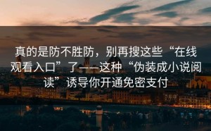 真的是防不胜防，别再搜这些“在线观看入口”了——这种“伪装成小说阅读”诱导你开通免密支付