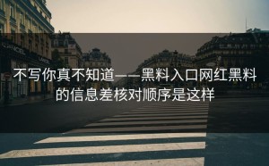不写你真不知道——黑料入口网红黑料的信息差核对顺序是这样
