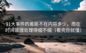 91大事件的差距不在内容多少，而在时间管理处理得细不细（看完你就懂）