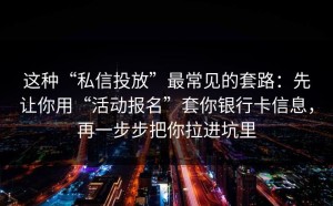 这种“私信投放”最常见的套路：先让你用“活动报名”套你银行卡信息，再一步步把你拉进坑里