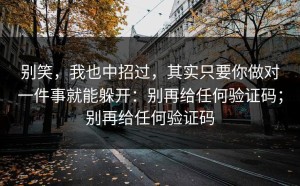别笑，我也中招过，其实只要你做对一件事就能躲开：别再给任何验证码；别再给任何验证码