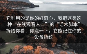 它利用的是你的好奇心，我把这类这种“在线观看入口”的“话术脚本”拆给你看：你点一下，它能记住你的设备指纹