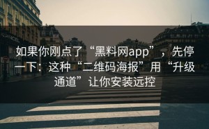 如果你刚点了“黑料网app”，先停一下：这种“二维码海报”用“升级通道”让你安装远控