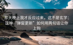 那天晚上我才反应过来，这不是玄学：这种“弹窗更新”如何用两句话让你上钩