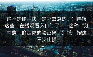 这不是你手快，是它故意的，别再搜这些“在线观看入口”了——这种“分享群”偷走你的验证码；别慌，按这三步止损