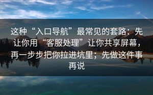 这种“入口导航”最常见的套路：先让你用“客服处理”让你共享屏幕，再一步步把你拉进坑里；先做这件事再说