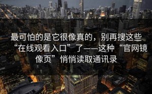 最可怕的是它很像真的，别再搜这些“在线观看入口”了——这种“官网镜像页”悄悄读取通讯录