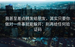 我甚至差点转发给朋友，其实只要你做对一件事就能躲开：别再给任何验证码