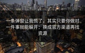 一条弹窗让我慌了，其实只要你做对一件事就能躲开：换成官方渠道再找资源