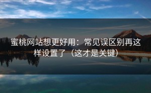 蜜桃网站想更好用：常见误区别再这样设置了（这才是关键）
