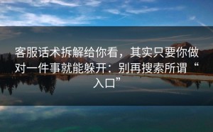 客服话术拆解给你看，其实只要你做对一件事就能躲开：别再搜索所谓“入口”