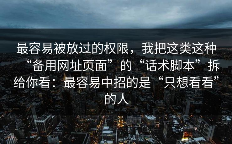 最容易被放过的权限,我把这类这种“备用网址页面”的“话术脚本”拆给你看:最容易中招的是“只想看看”的人