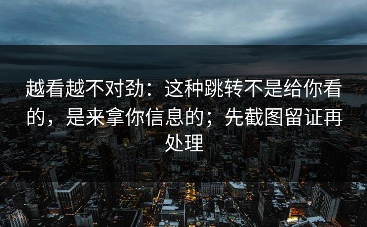 越看越不对劲：这种跳转不是给你看的，是来拿你信息的；先截图留证再处理