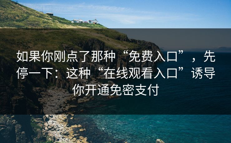 如果你刚点了那种“免费入口”,先停一下:这种“在线观看入口”诱导你开通免密支付 如果你刚点了那种“免费入口”,先停一下:这种“在线观看入口”诱导你开通免密支付