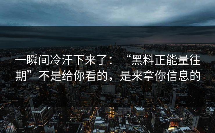 一瞬间冷汗下来了:“黑料正能量往期”不是给你看的,是来拿你信息的 一瞬间冷汗下来了:“黑料正能量往期”不是给你看的,是来拿你信息的
