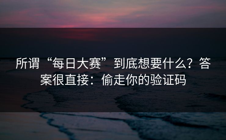 所谓“每日大赛”到底想要什么?答案很直接:偷走你的验证码 所谓“每日大赛”到底想要什么?答案很直接:偷走你的验证码
