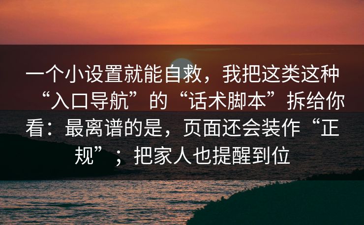 一个小设置就能自救，我把这类这种“入口导航”的“话术脚本”拆给你看：最离谱的是，页面还会装作“正规”；把家人也提醒到位