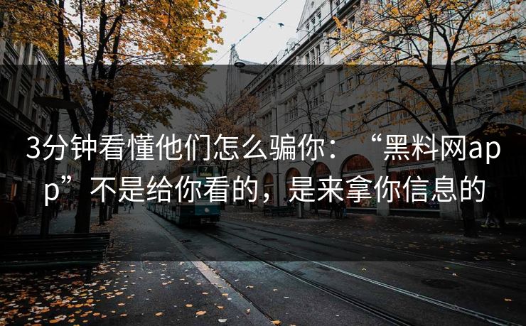3分钟看懂他们怎么骗你：“黑料网app”不是给你看的，是来拿你信息的