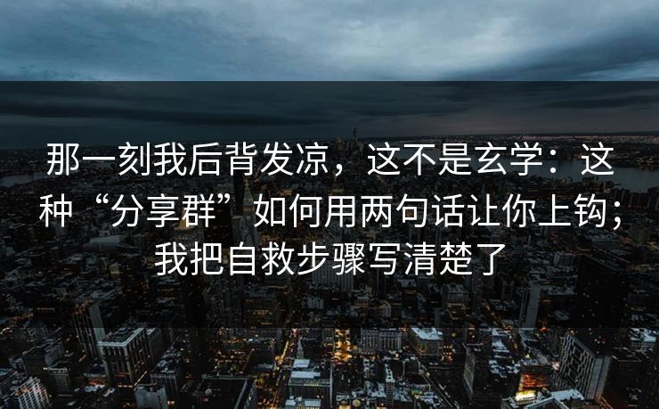 那一刻我后背发凉,这不是玄学:这种“分享群”如何用两句话让你上钩;我把自救步骤写清楚了 那一刻我后背发凉,这不是玄学:这种“分享群”如何用两句话让你上钩;我把自救步骤写清楚了