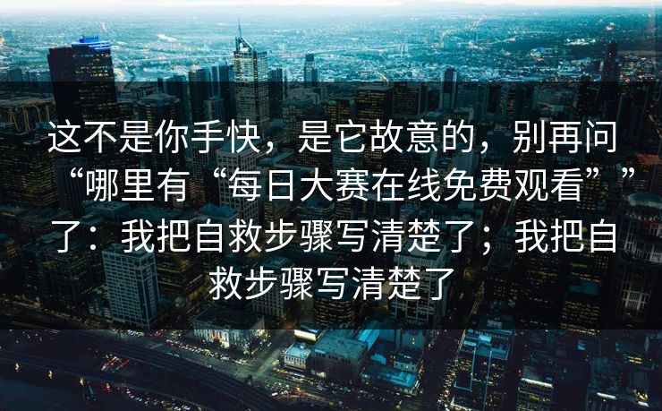 这不是你手快，是它故意的，别再问“哪里有“每日大赛在线免费观看””了：我把自救步骤写清楚了；我把自救步骤写清楚了