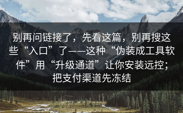别再问链接了，先看这篇，别再搜这些“入口”了——这种“伪装成工具软件”用“升级通道”让你安装远控；把支付渠道先冻结