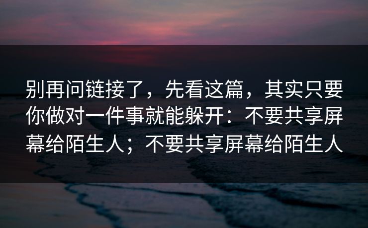 别再问链接了，先看这篇，其实只要你做对一件事就能躲开：不要共享屏幕给陌生人；不要共享屏幕给陌生人